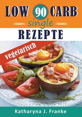 Low Carb Kochbuch f?r Singles, vegetarisch - 90 Low Carb Single Rezepte f?r optimale Gewichtsabnahme und Fettverbrennung - Franke, Katharyna J