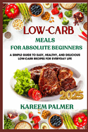 Low-Carb Meals for Absolute Beginners: A Simple Guide To Easy, Healthy, And Delicious Low-Carb Recipes For Everyday Life
