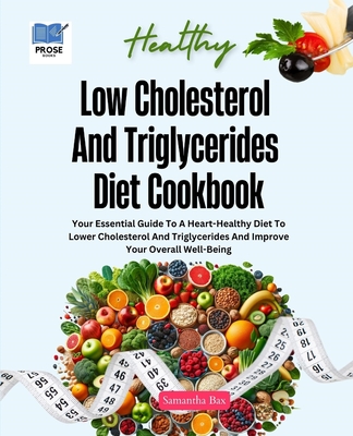 Low Cholesterol And Triglycerides Diet Cookbook: Your Essential Guide to a Heart-Healthy Diet to Lower Cholesterol and Triglycerides and Improve Your Overall Well-being - Bax, Samantha