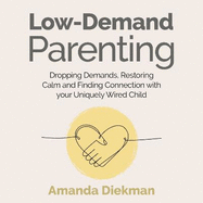 Low-Demand Parenting: Dropping Demands, Restoring Calm, and Finding Connection with Your Uniquely Wired Child