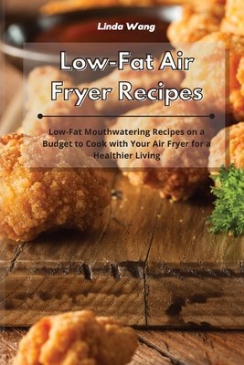 Low-Fat Air Fryer Recipes: Low-Fat Mouthwatering Recipes on a Budget to Cook with Your Air Fryer for a Healthier Living - Wang, Linda