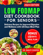 Low FODMAP diet cookbook for Seniors 2024: Delicious Recipes for Improved Digestion and Wellness with 120 Days Meal Plan