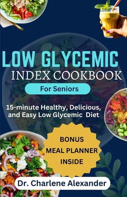 Low Glycemic Index Cookbook for Seniors: 15-minute Healthy, Delicious, and Easy Low Glycemic Diet - Alexander, Charlene, Dr.