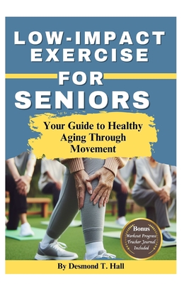 Low Impact Exercise for Seniors: Your Guide to Healthy Aging Through Movement - Hall, Desmond T