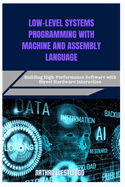 Low-Level Systems Programming with Machine and Assembly Language: Building High-Performance Software with Direct Hardware Interaction