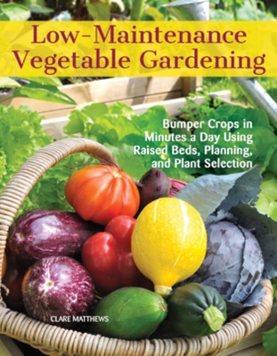 Low-Maintenance Vegetable Gardening: Bumper Crops in Minutes a Day Using Raised Beds, Planning, and Plant Selection - Matthews, Clare