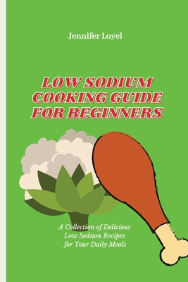 Low Sodium Cooking Guide for Beginners: A Collection of Delicious Low Sodium Recipes for Your Daily Meals - Loyel, Jennifer