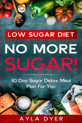 Low Sugar Diet: NO MORE SUGAR! 30 Day Sugar Detox Meal Plan For you - Dyer, Ayla