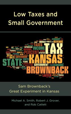 Low Taxes and Small Government: Sam Brownback's Great Experiment in Kansas - Smith, Michael A., and Grover, Robert J., and Catlett, Rob
