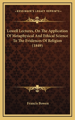 Lowell Lectures, on the Application of Metaphysical and Ethical Science to the Evidence of Religion; - Bowen, Francis