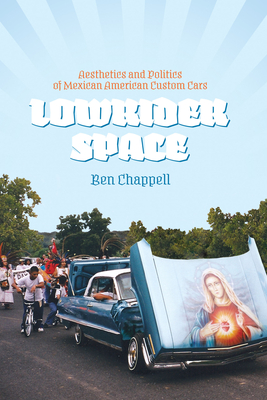 Lowrider Space: Aesthetics and Politics of Mexican American Custom Cars - Chappell, Ben