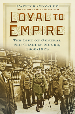 Loyal to Empire: The Life of General Sir Charles Monro, 1860-1929 - Crowley, Patrick, and Sheffield, Gary (Foreword by)