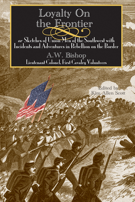 Loyalty on the Frontier: Or Sketches of Union Men of the South-West with Incidents and Adventures in Rebellion on the Border - Bishop, A W, and Scott, Kim Allen (Editor)