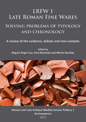 Lrfw 1. Late Roman Fine Wares. Solving Problems of Typology and Chronology: A Review of the Evidence, Debate and New Contexts - Cau, Miguel Angel (Editor), and Reynolds, Paul (Editor), and Bonifay, Michel (Editor)