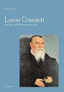 Lucas Cranach: His Life, His World and His Art