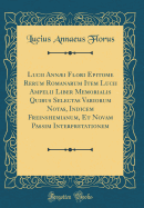 Lucii Annµi Flori Epitome Rerum Romanarum: Item Lucii Ampelii Liber Memorialis (Classic Reprint)