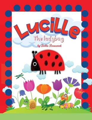 Lucille, the ladybug: Join Lucille, the Ladybug on a Magical Journey of Friendship, Courage, and Self-Discovery with Caterpillars, Crickets, Spiders, Butterflies and Ants - Rosewood, Bella