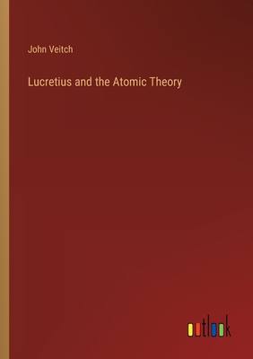 Lucretius and the Atomic Theory - Veitch, John