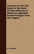 Lucretius on Life and Death, in the Metre of Omar Khayyam to Which Are Appended Parallel Passages from the Original