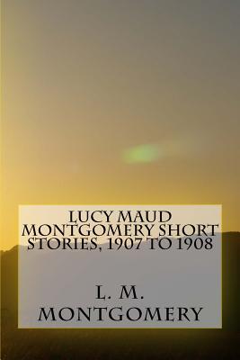 Lucy Maud Montgomery Short Stories, 1907 to 1908 - L M Montgomery