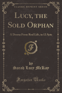 Lucy, the Sold Orphan: A Drama from Real Life, in 12 Acts (Classic Reprint)