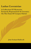 Ludus Coventriae: A Collection of Mysteries Formerly Represented at Coventry on the Feast of Corpus Christi