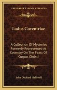 Ludus Coventriae: A Collection of Mysteries Formerly Represented at Coventry on the Feast of Corpus Christi