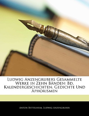 Ludwig Anzengrubers Gesammelte Werke in Zehn Banden: Bd. Kalendergeschichten. Gedichte Und Aphorismen - Bettelheim, Anton, and Anzengruber, Ludwig