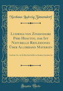 Ludwigs Von Zinzendorf Peri Heautou, Das Ist Naturelle Reflexiones ber Allerhand Materien: Nach Der Art, Wie Er Bey Sich Selbst Zu Denken Gewohnt Ist (Classic Reprint)