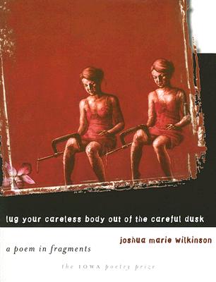 Lug Your Careless Body Out of the Careful Dusk: A Poem in Fragments - Wilkinson, Joshua Marie