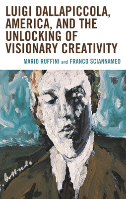 Luigi Dallapiccola, America, and the Unlocking of Visionary Creativity - Mario Ruffini, Mario Ruffini, and Sciannameo, Franco, and Bensi, Valentina (Contributions by)