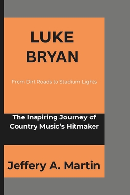 Luke Bryan: From Dirt Roads to Stadium Lights: The Inspiring Journey of Country Music's Hitmaker - A Martin, Jeffery