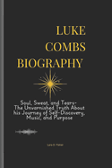 Luke Combs Biography: Soul, Sweat, and Tears- The Unvarnished Truth About his Journey of Self-Discovery, Music, and Purpose