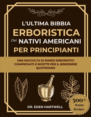 L'Ultima Bibbia Erboristica Dei Nativi Americani Per Principianti: Una raccolta di rimedi erboristici comprovati e ricette per il benessere quotidiano - Hartwell, Eden, Dr.