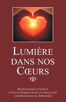 Lumiere Dans Nos Coeurs: Regroupement D'Ecrits D'Allan Kardec Pour Une Meilleure Comprehension Du Spiritisme - Kardec, Allan