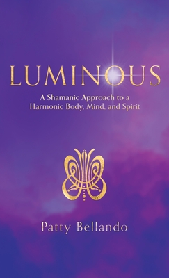 Luminous: A Shamanic Approach to a Harmonic Body, Mind, and Spirit - Bellando, Patty