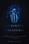 Luminous Creatures: The History and Science of Light Production in Living Organisms