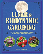 Lunar and Biodynamic Gardening: Planting Your Biodynamic Garden by the Phases of the Moon