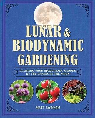 Lunar and Biodynamic Gardening: Planting Your Biodynamic Garden by the Phases of the Moon - Jackson, Matt