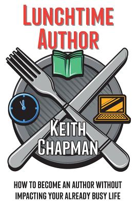 Lunchtime Author: How to become an author without impacting your already busy life - Chapman, Keith