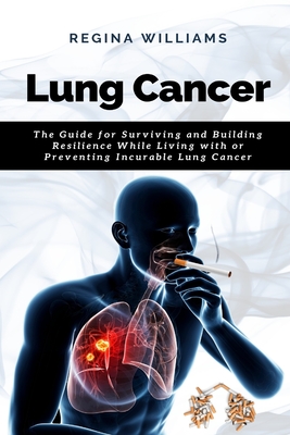 Lung Cancer: The Guide for Surviving and Building Resilience While Living with or Preventing Incurable Lung Cancer - Williams, Regina