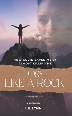 Lungs Like a Rock: How COVID Saved Me by Almost Killing Me - Lynn, T K