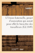 L'Union Fraternelle, Projet d'Association Qui Aurait Pour Effet Le Bien-?tre Des Travailleurs: Et La R?duction Des Sommes ? Employer ? l'Assistance Publique