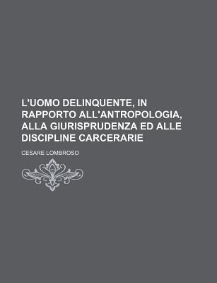 L'uomo Delinquente, in Rapporto All'antropologia, Alla Giurisprudenza Ed Alle Discipline Carcerarie; Volume 1 - Lombroso, Cesare