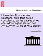 L'Urne Des Stuarts Et Des Bourbons, Ou Le Fond de Ma Conscience, Sur Les Causes Et Les Effets Des Vingt-Un Janvier, Des Xvie, Xviie, Xviiie Et Xixe Si Cles.