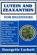 Lutein and Zeaxanthin for Beginners: Eye-Catching Insights, Navigating Lutein And Zeaxanthin For Optimal Vision, Discover The Power Of Natural Eye Nutrients For Long-Term Health