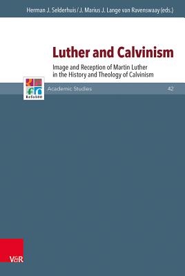 Luther and Calvinism: Image and Reception of Martin Luther in the History and Theology of Calvinism - Selderhuis, Herman J (Editor), and Lange Van Ravenswaay, J Marius J (Editor)