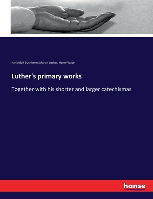 Luther's primary works: Together with his shorter and larger catechismas - Luther, Martin, and Wace, Henry, and Buchheim, Karl Adolf