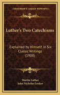 Luther's Two Catechisms: Explained by Himself, in Six Classic Writings (1908)