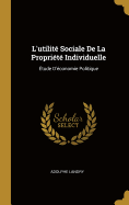 L'Utilite Sociale de La Propriete Individuelle: Etude D'Economie Politique